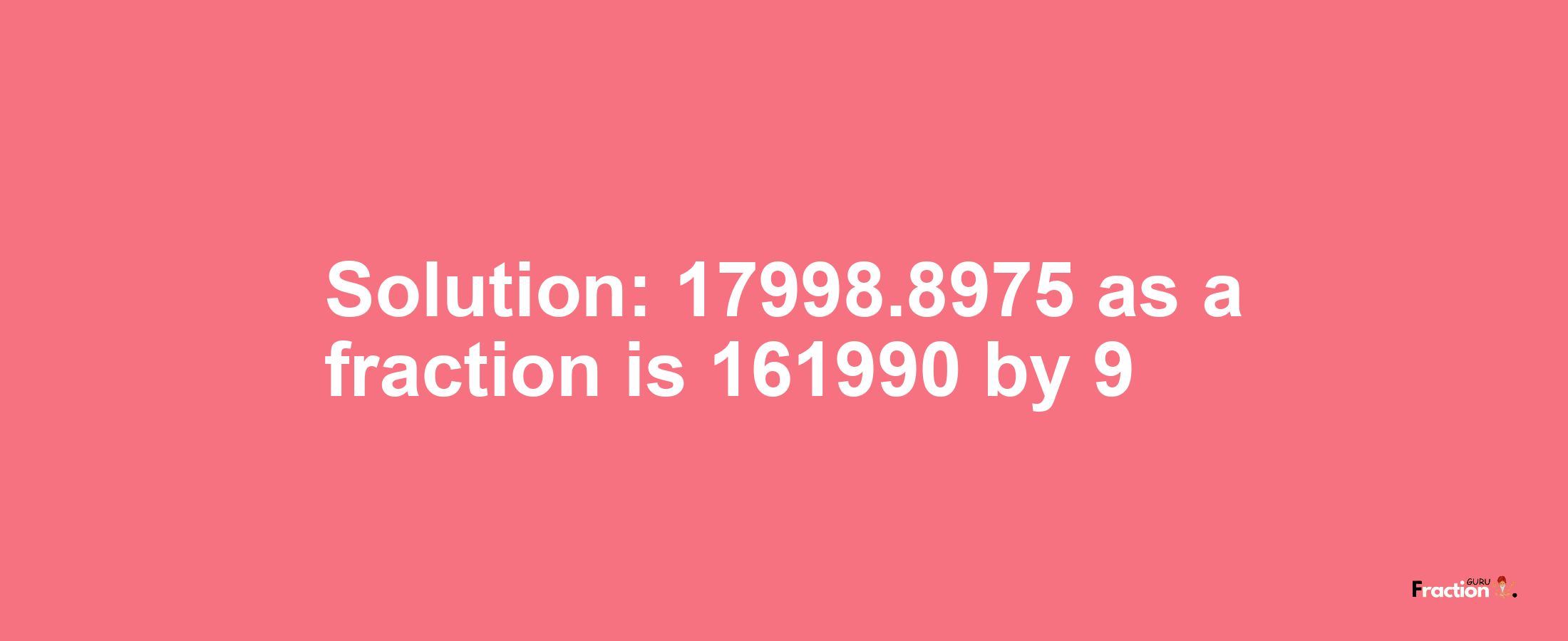 Solution:17998.8975 as a fraction is 161990/9